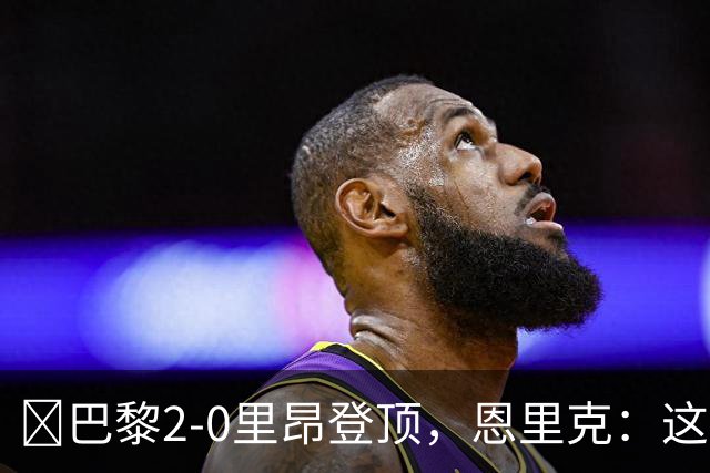 ​巴黎2-0里昂登顶，恩里克：这场胜利献给克瓦拉茨赫利亚