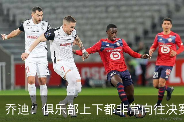 乔迪：俱乐部上下都非常向往决赛；我们对对手有过针对性分析