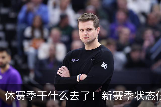 休赛季干什么去了！新赛季状态低迷的四位超级巨星