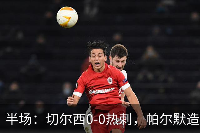半场：切尔西0-0热刺，帕尔默造险，彭德斯多次精彩扑救