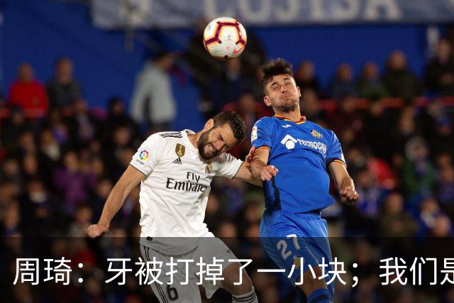 周琦：牙被打掉了一小块；我们是一个很团结的球队