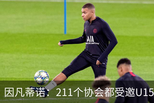 因凡蒂诺：211个协会都受邀U15世界杯正是我们想要的，目前赛事很精彩