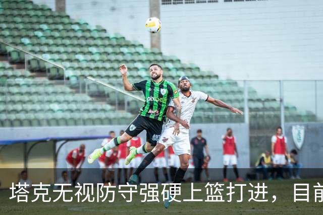 塔克无视防守强硬上篮打进，目前7投4中砍下12分