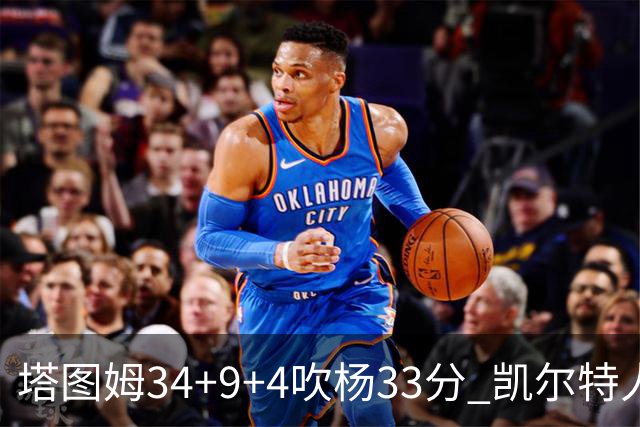 塔图姆34+9+4吹杨33分 凯尔特人主场擒老鹰