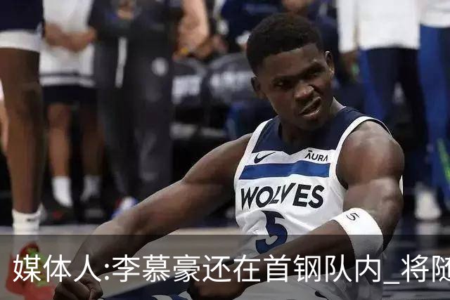 媒体人:李慕豪还在首钢队内 将随队赴杭州参赛