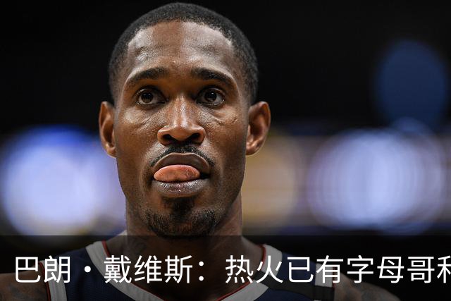 巴朗·戴维斯：热火已有字母哥&阿德巴约&维金斯 克莱为何首发？