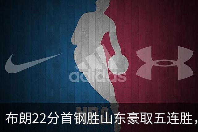 布朗22分首钢胜山东豪取五连胜，班顿1分离队倒计时