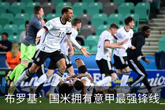布罗基：国米拥有意甲最强锋线 米兰的阵容仍在建设当中