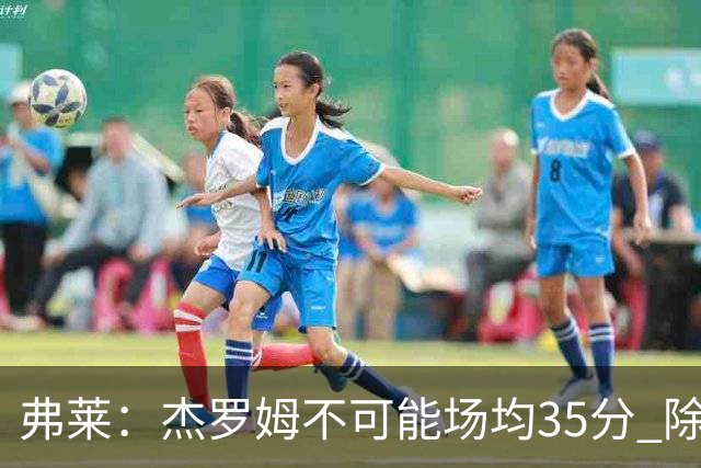弗莱：杰罗姆不可能场均35分 除了哈登谁能涨分那么多的