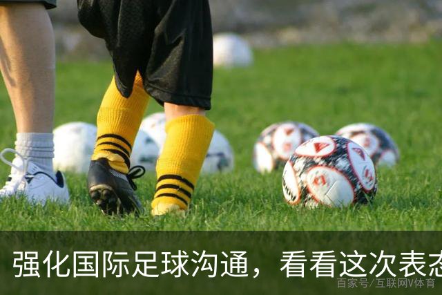 强化国际足球沟通，看看这次表态背后的足球外交布局