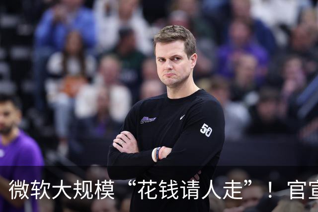 微软大规模“花钱请人走”！官宣向60000名员工提出“自愿离职方案”