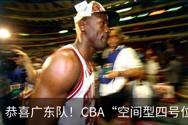 恭喜广东队！CBA“空间型四号位”有望加盟，能单换徐杰？