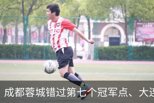 成都蓉城错过第七个冠军点、大连英博会成黑马？中超夺冠悬念延续到最后一轮