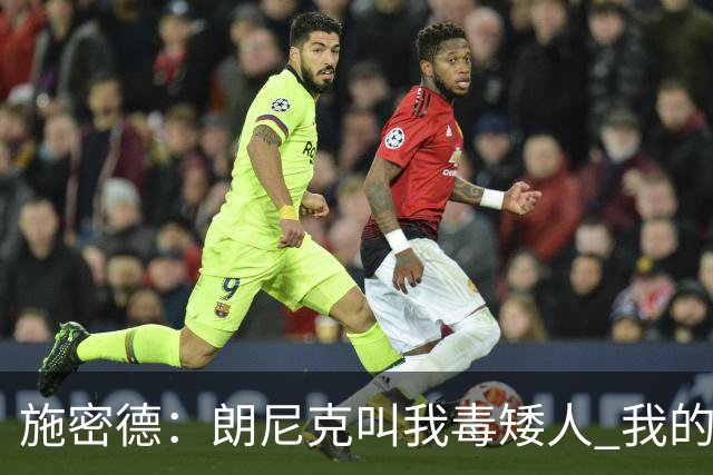 施密德：朗尼克叫我毒矮人 我的三大偶像是梅西格策迪巴拉
