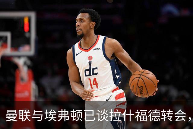 曼联与埃弗顿已谈拉什福德转会，租借还是买断未定