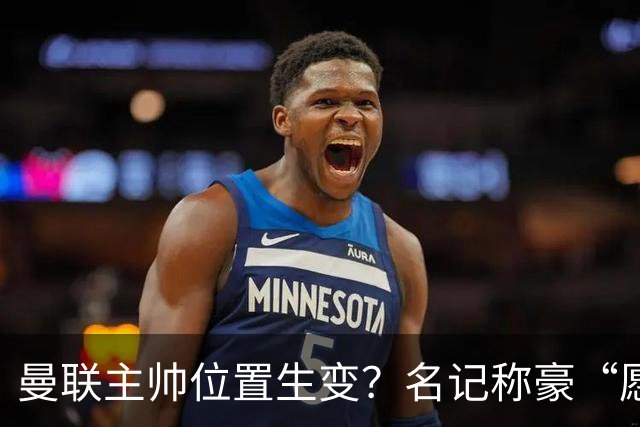 曼联主帅位置生变？名记称豪“愿意接手”，威尔科克斯更青睐他