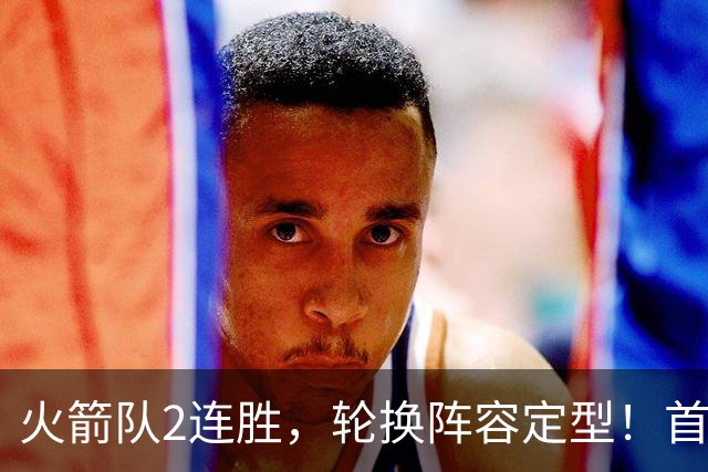 火箭队2连胜，轮换阵容定型！首发5虎+5位替补搭档，卡佩拉化身第11人