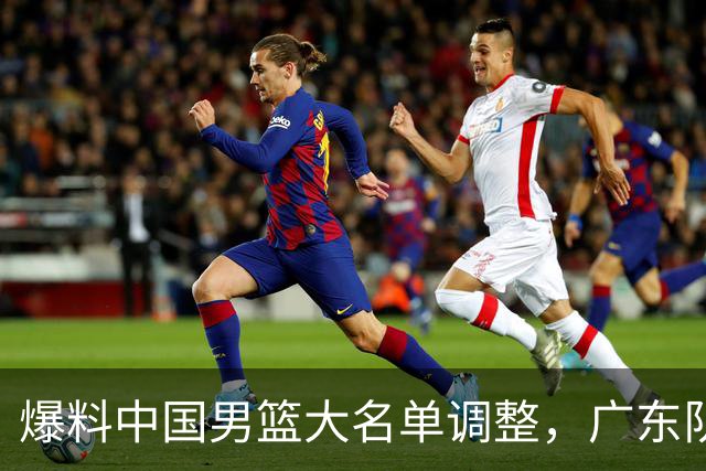 爆料中国男篮大名单调整，广东队三国手只留一人，张镇麟引发争议