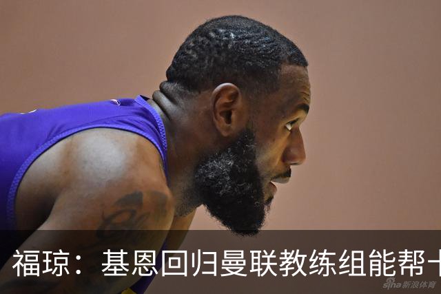福琼：基恩回归曼联教练组能帮卡里克；曼联应不惜一切追凯恩