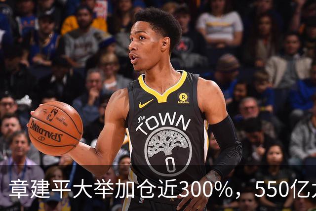 章建平大举加仓近300%，550亿龙头净利暴增26倍
