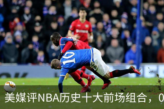 美媒评NBA历史十大前场组合，01湖人第9，96公牛第4，第1无悬念