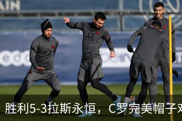胜利5-3拉斯永恒，C罗完美帽子戏法，马内传射，菲利克斯助攻大四喜