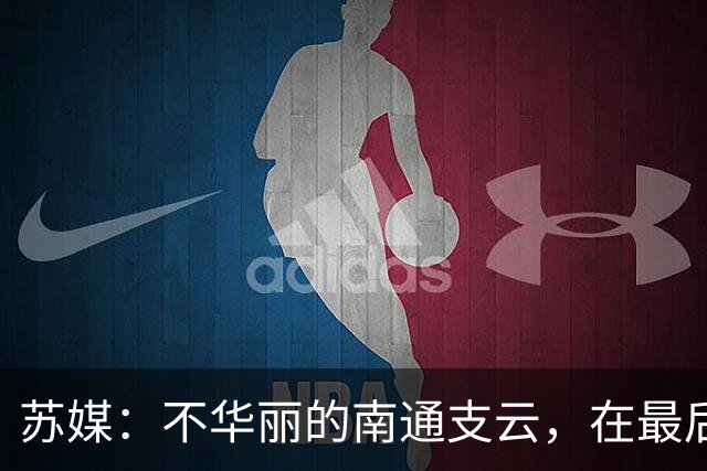 苏媒：不华丽的南通支云，在最后阶段完成最华丽的转身