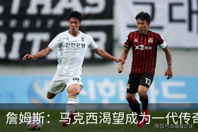 詹姆斯：马克西渴望成为一代传奇 我会将经验倾囊相授