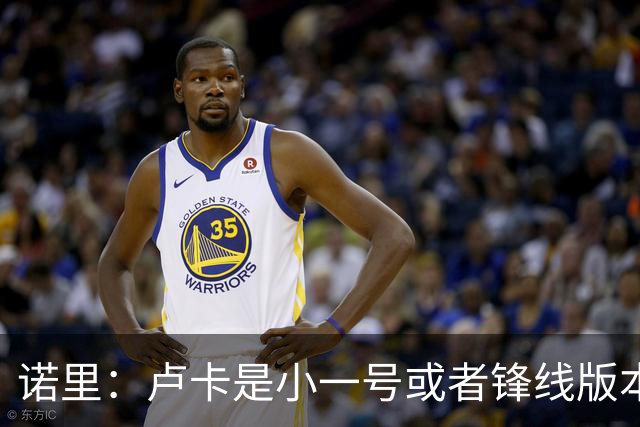 诺里：卢卡是小一号或者锋线版本的约基奇 他总能做出正确的选择