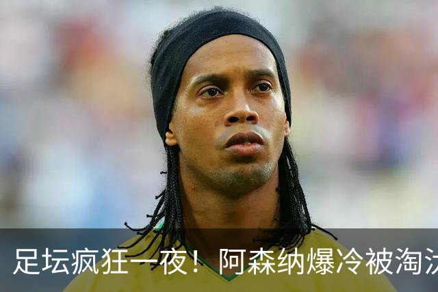 足坛疯狂一夜！阿森纳爆冷被淘汰，多特惊险绝杀，拉齐奥登顶意甲