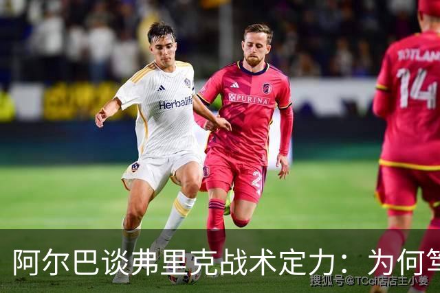 阿尔巴谈弗里克战术定力：为何笃定巴萨能赢国家德比