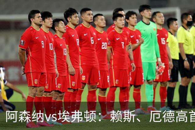 阿森纳vs埃弗顿：赖斯、厄德高首发，皮克福德、布伦南-约翰逊出战