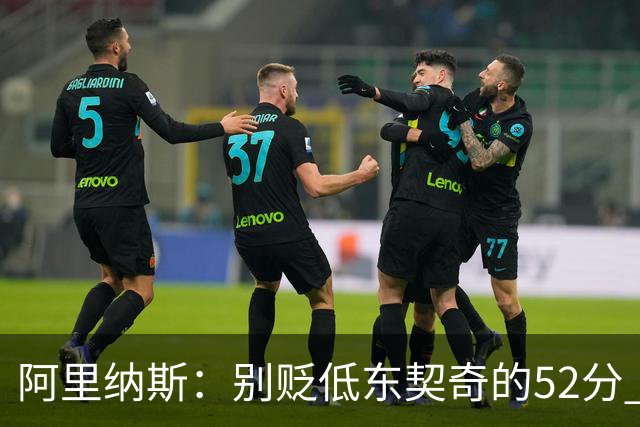 阿里纳斯：别贬低东契奇的52分 超高得分通常就出现在弱队身上
