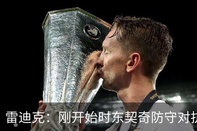 雷迪克：刚开始时东契奇防守对抗不够 后面打出了我们希望的表现