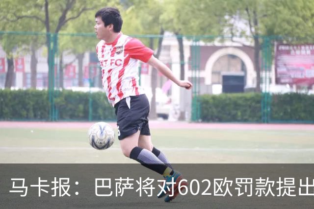 马卡报：巴萨将对602欧罚款提出上诉，认为接触小蜘蛛行为合规