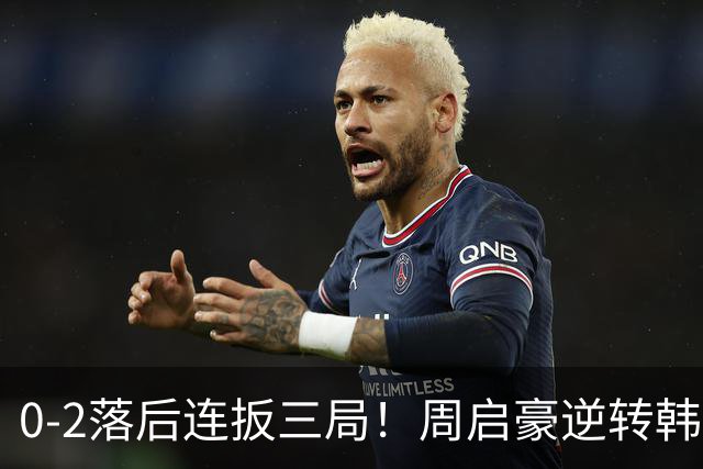 0-2落后连扳三局！周启豪逆转韩乒20岁天才 输二追三握拳怒吼释放