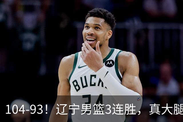 104-93！辽宁男篮3连胜，真大腿诞生，艰难击败四川，大将伤退