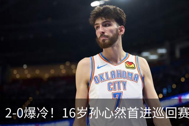 2-0爆冷！16岁孙心然首进巡回赛四强 排名飙升89位 半决赛对手出炉