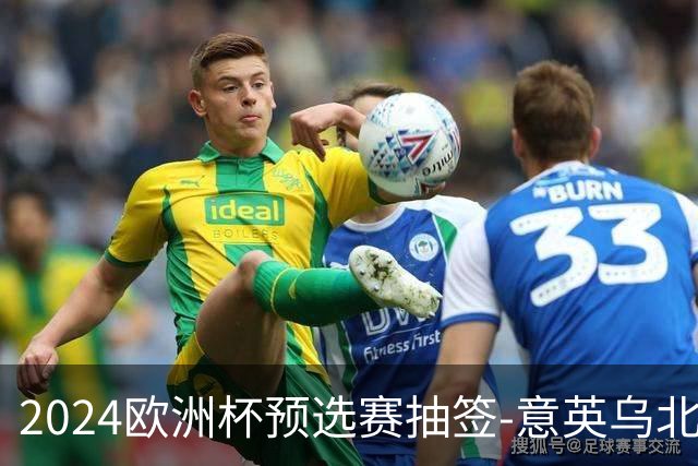 2024欧洲杯预选赛抽签-意英乌北马同组 荷法聚首