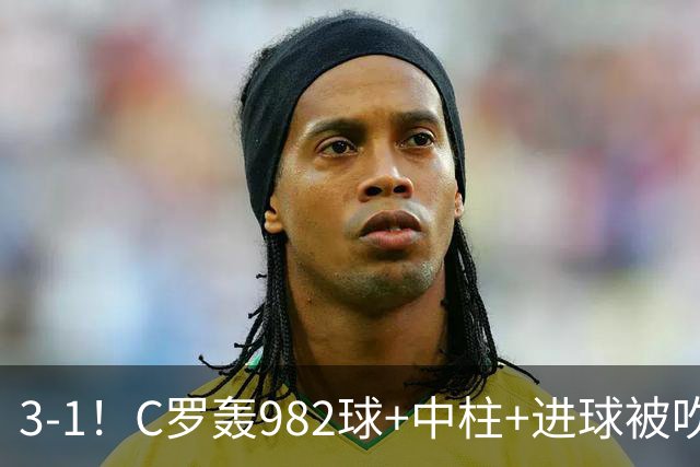 3-1！C罗轰982球+中柱+进球被吹，赛后这一举动才是真格局