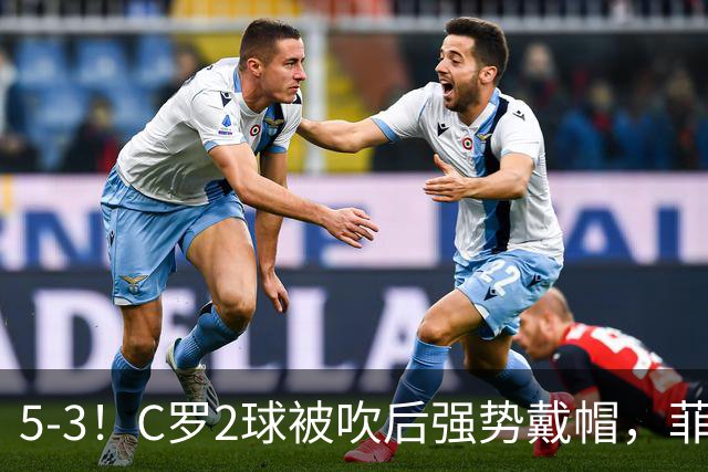 5-3！C罗2球被吹后强势戴帽，菲利克斯独造4球，胜利笑傲进球大战