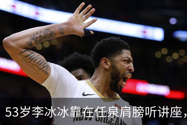 53岁李冰冰靠在任泉肩膀听讲座，两人好亲密