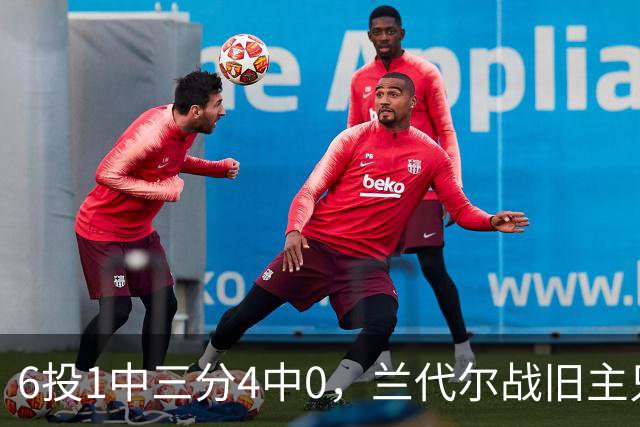 6投1中三分4中0，兰代尔战旧主只拿2分