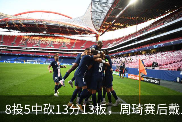 8投5中砍13分13板，周琦赛后戴上口罩：我感冒了