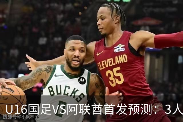 U16国足VS阿联酋首发预测：3人停赛 吴比乐镇守 袁博涵带领攻击线