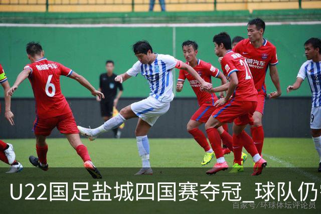 U22国足盐城四国赛夺冠 球队仍需进一步磨合